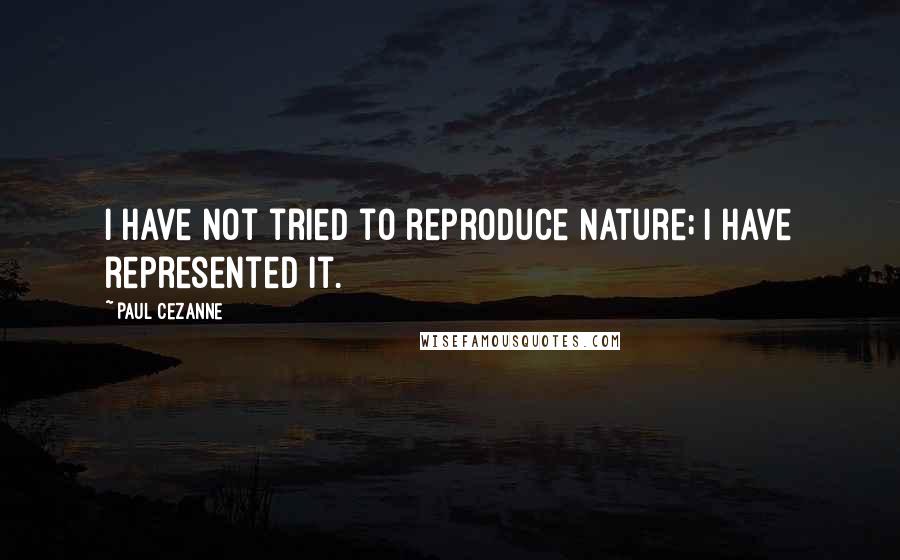 Paul Cezanne Quotes: I have not tried to reproduce nature; I have represented it.