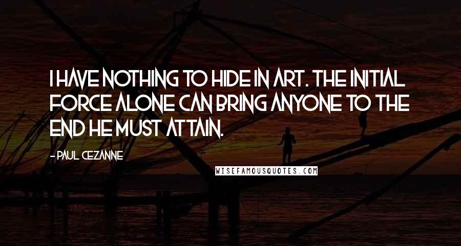 Paul Cezanne Quotes: I have nothing to hide in art. The initial force alone can bring anyone to the end he must attain.