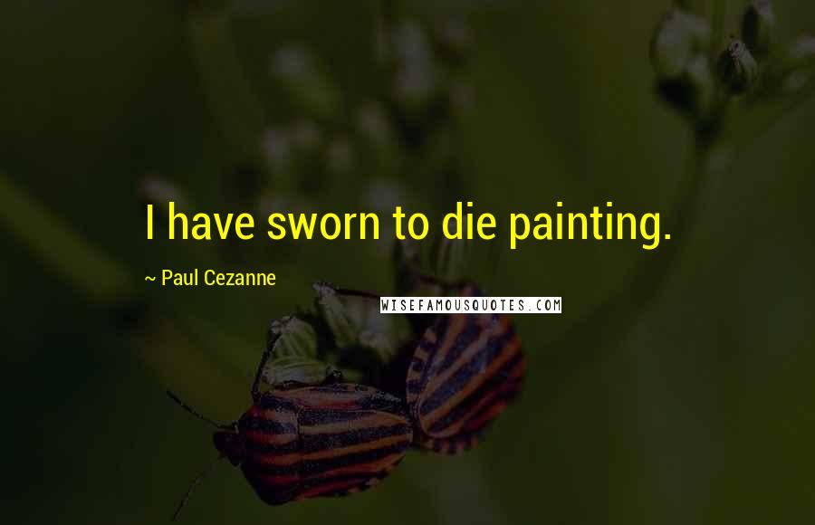 Paul Cezanne Quotes: I have sworn to die painting.
