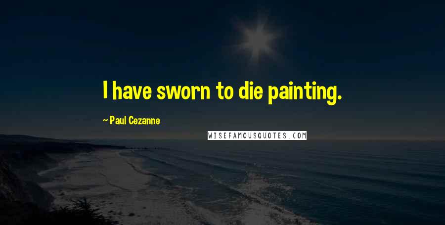 Paul Cezanne Quotes: I have sworn to die painting.