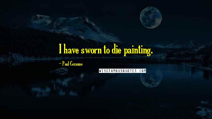 Paul Cezanne Quotes: I have sworn to die painting.