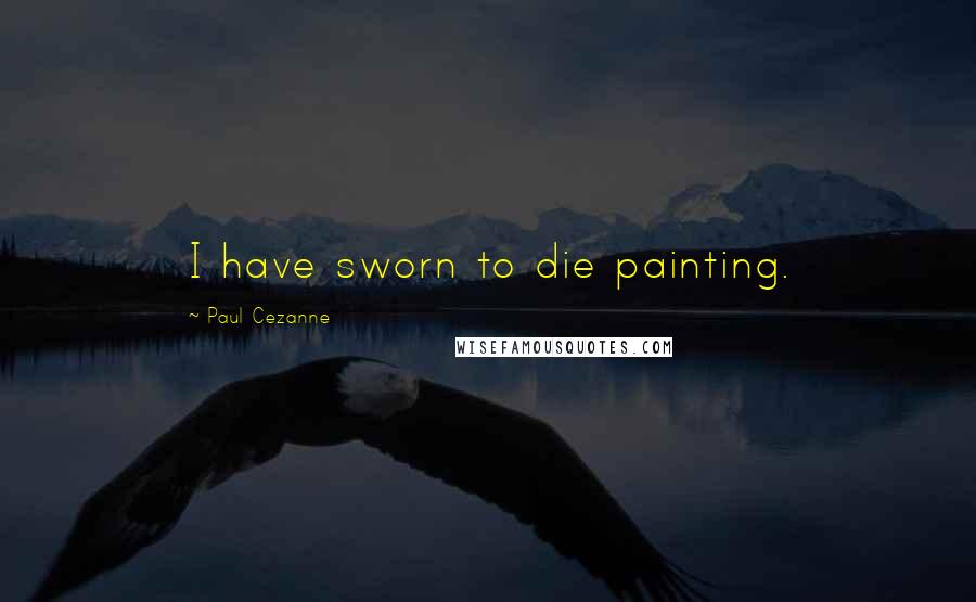 Paul Cezanne Quotes: I have sworn to die painting.