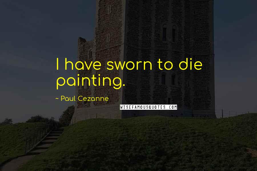 Paul Cezanne Quotes: I have sworn to die painting.