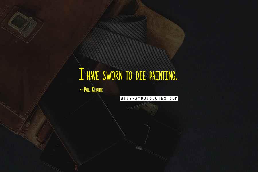 Paul Cezanne Quotes: I have sworn to die painting.