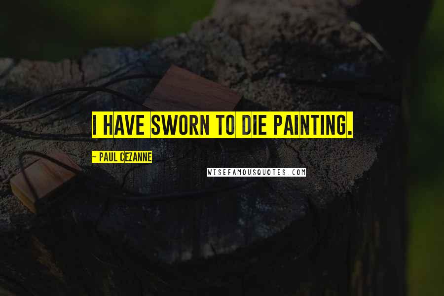 Paul Cezanne Quotes: I have sworn to die painting.