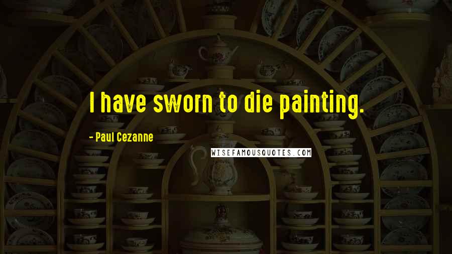 Paul Cezanne Quotes: I have sworn to die painting.