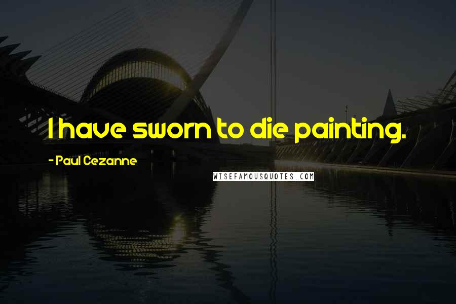 Paul Cezanne Quotes: I have sworn to die painting.