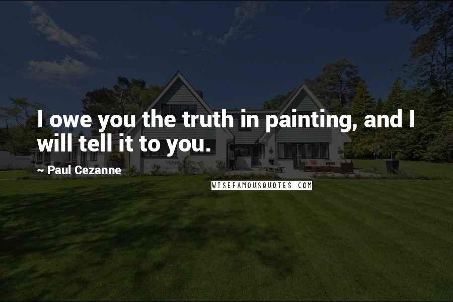 Paul Cezanne Quotes: I owe you the truth in painting, and I will tell it to you.