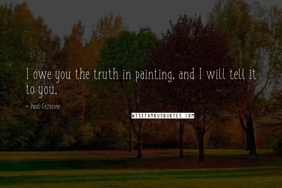 Paul Cezanne Quotes: I owe you the truth in painting, and I will tell it to you.