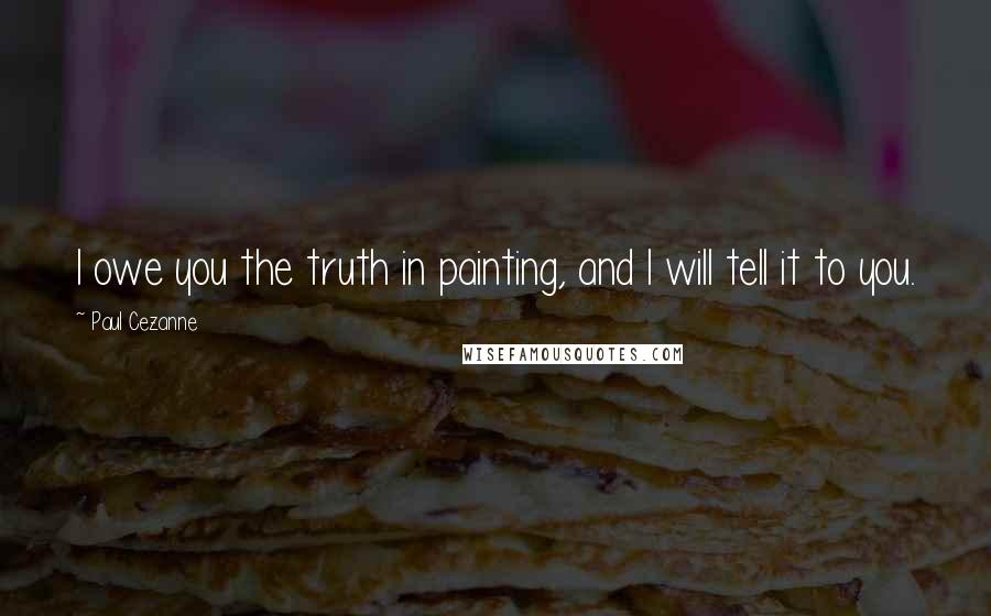 Paul Cezanne Quotes: I owe you the truth in painting, and I will tell it to you.