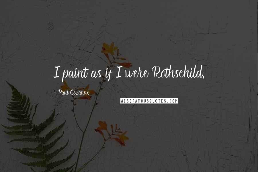 Paul Cezanne Quotes: I paint as if I were Rothschild.