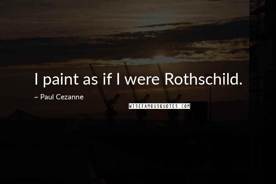 Paul Cezanne Quotes: I paint as if I were Rothschild.