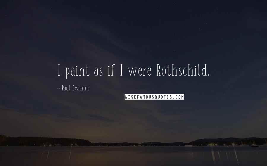 Paul Cezanne Quotes: I paint as if I were Rothschild.