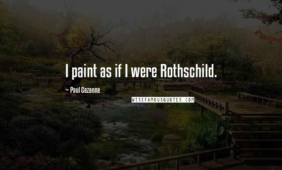 Paul Cezanne Quotes: I paint as if I were Rothschild.