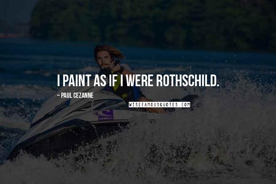 Paul Cezanne Quotes: I paint as if I were Rothschild.