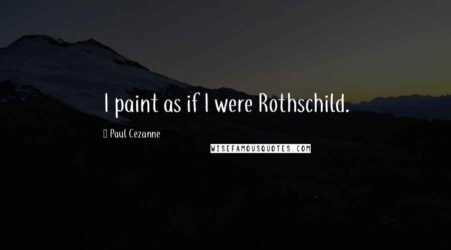 Paul Cezanne Quotes: I paint as if I were Rothschild.