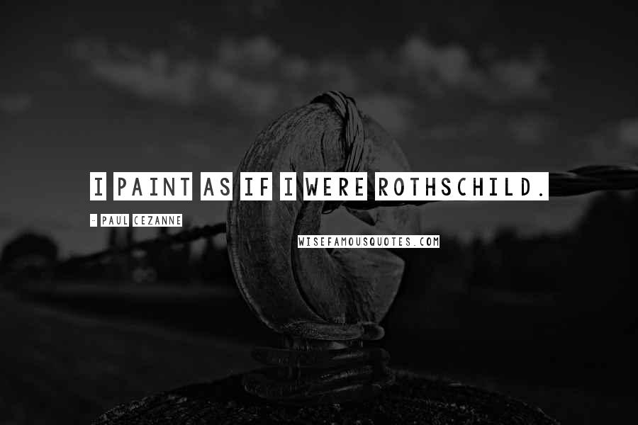 Paul Cezanne Quotes: I paint as if I were Rothschild.