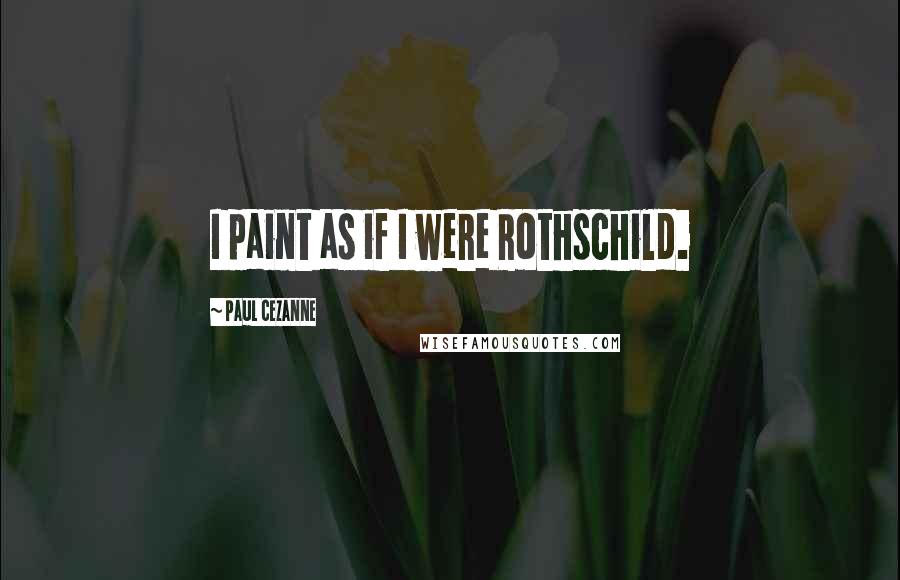 Paul Cezanne Quotes: I paint as if I were Rothschild.