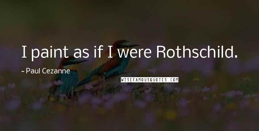 Paul Cezanne Quotes: I paint as if I were Rothschild.