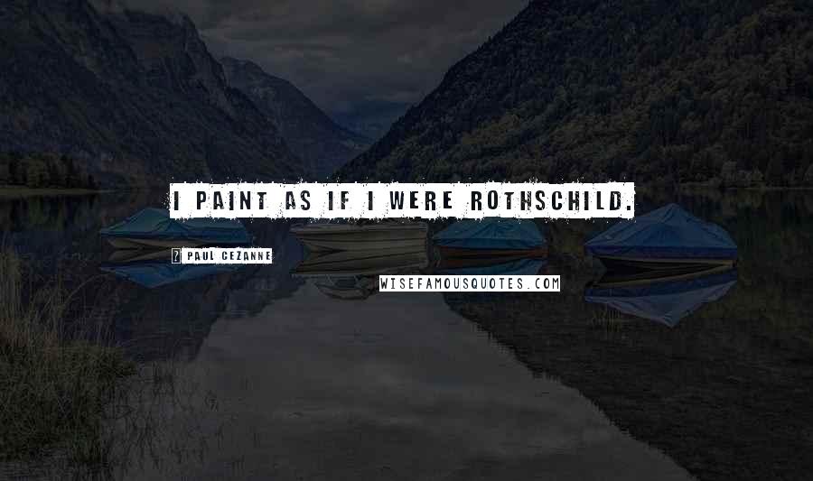 Paul Cezanne Quotes: I paint as if I were Rothschild.