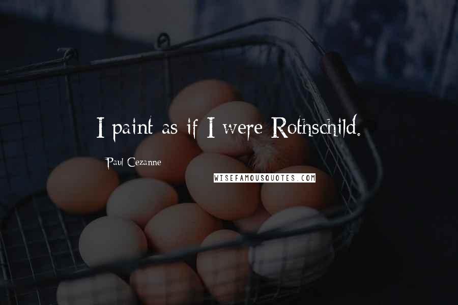 Paul Cezanne Quotes: I paint as if I were Rothschild.
