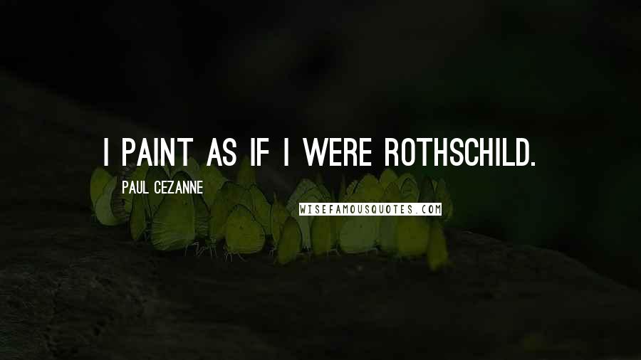 Paul Cezanne Quotes: I paint as if I were Rothschild.