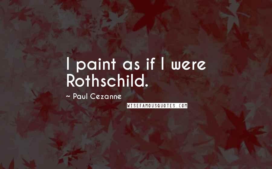 Paul Cezanne Quotes: I paint as if I were Rothschild.