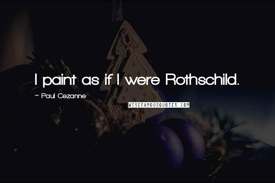 Paul Cezanne Quotes: I paint as if I were Rothschild.