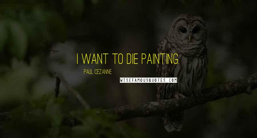 Paul Cezanne Quotes: I want to die painting.