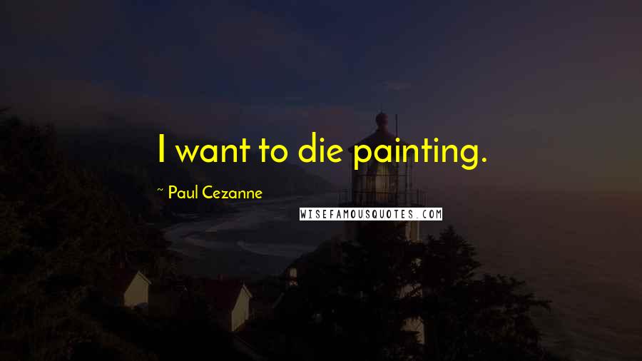 Paul Cezanne Quotes: I want to die painting.