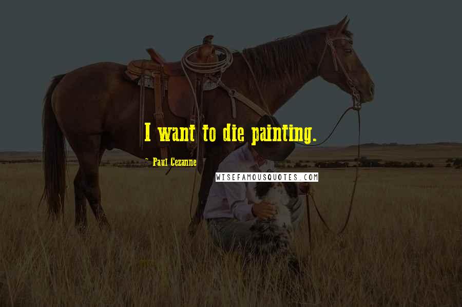 Paul Cezanne Quotes: I want to die painting.