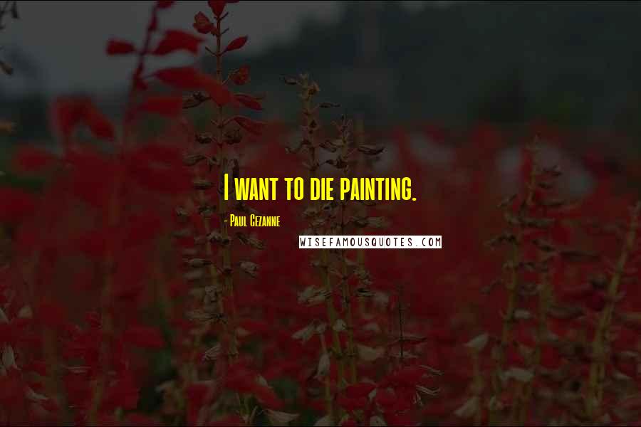 Paul Cezanne Quotes: I want to die painting.