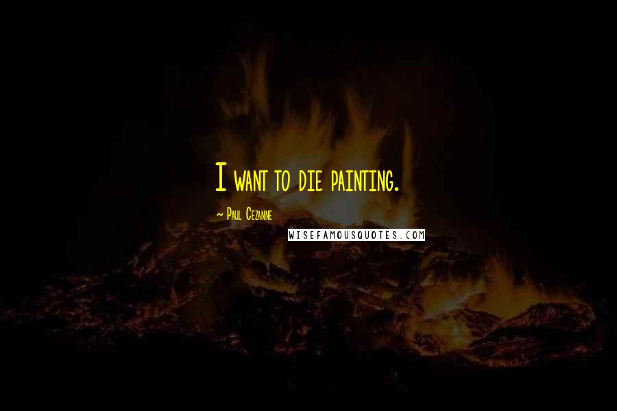 Paul Cezanne Quotes: I want to die painting.