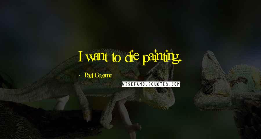 Paul Cezanne Quotes: I want to die painting.