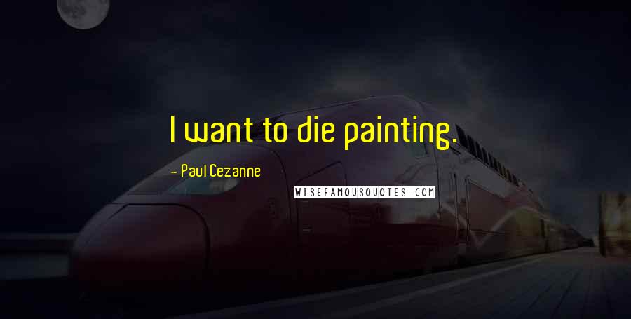 Paul Cezanne Quotes: I want to die painting.