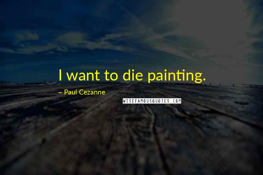 Paul Cezanne Quotes: I want to die painting.