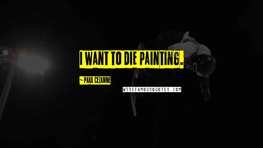 Paul Cezanne Quotes: I want to die painting.