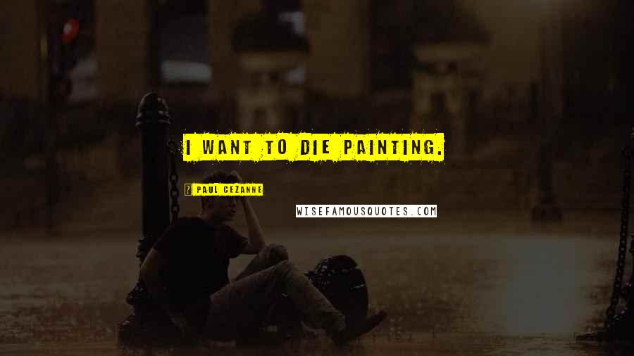 Paul Cezanne Quotes: I want to die painting.