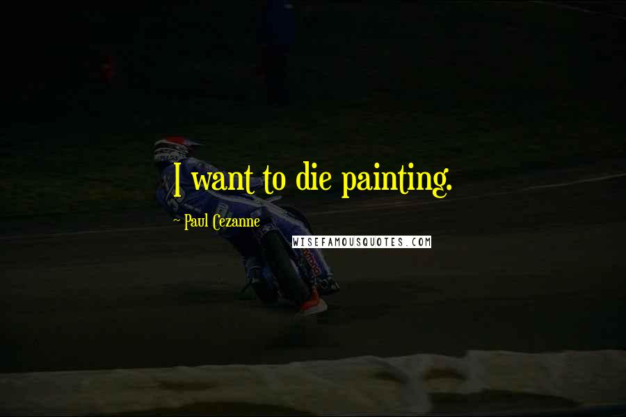 Paul Cezanne Quotes: I want to die painting.