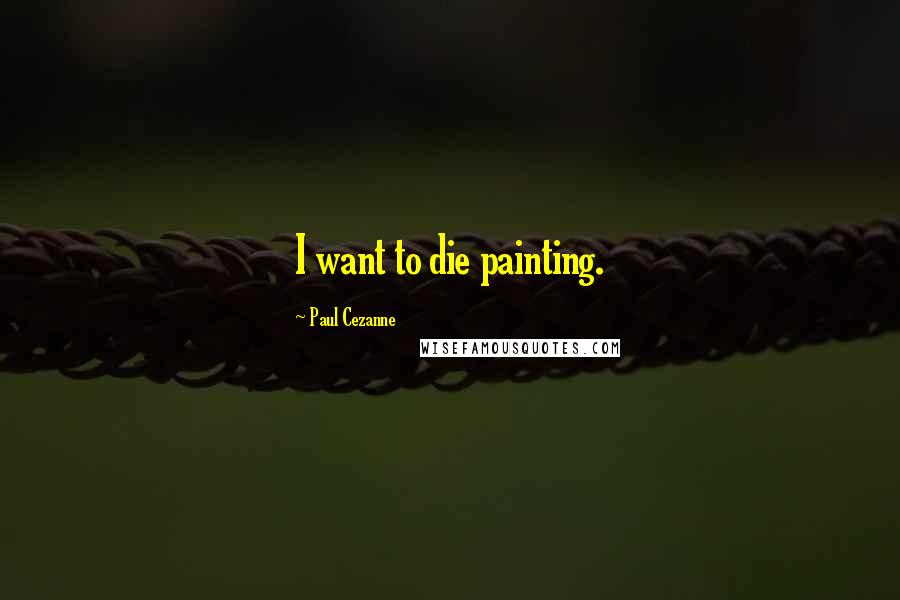 Paul Cezanne Quotes: I want to die painting.
