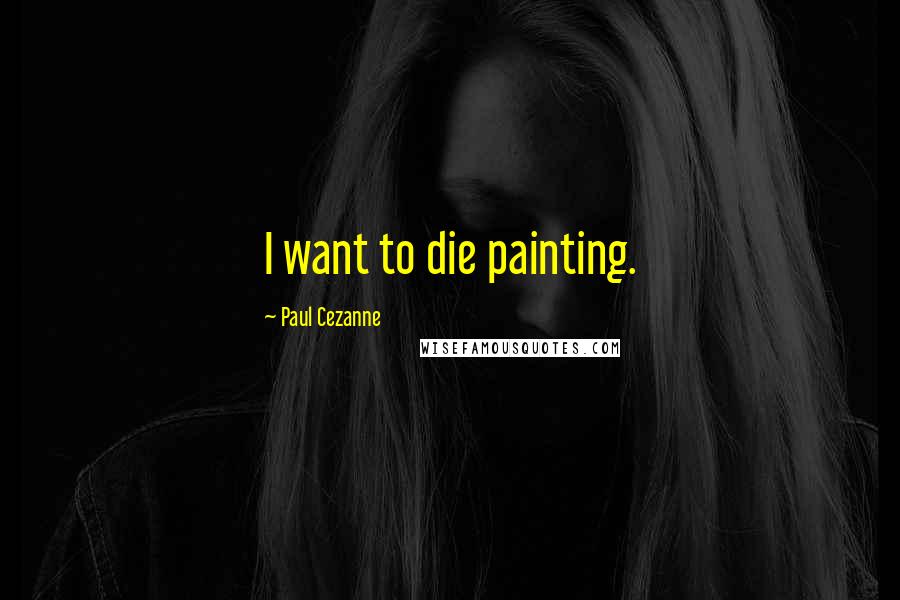 Paul Cezanne Quotes: I want to die painting.