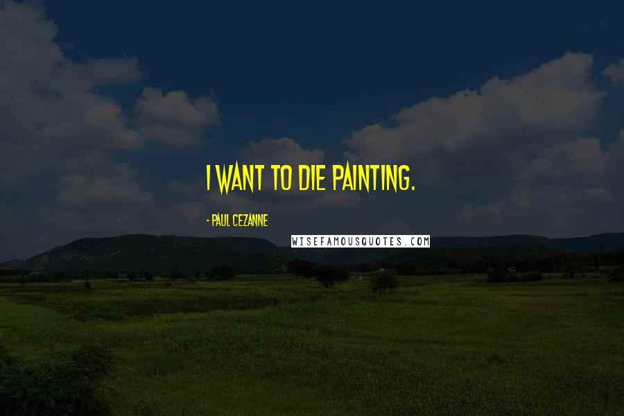 Paul Cezanne Quotes: I want to die painting.