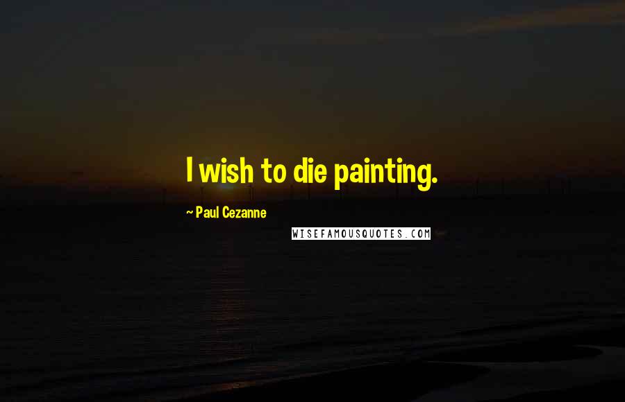 Paul Cezanne Quotes: I wish to die painting.