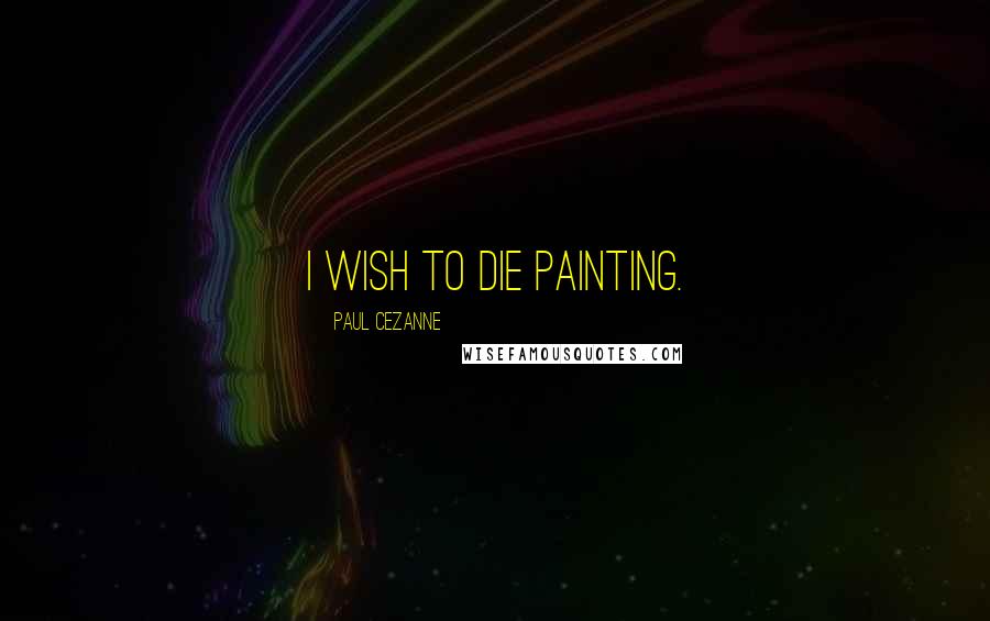 Paul Cezanne Quotes: I wish to die painting.