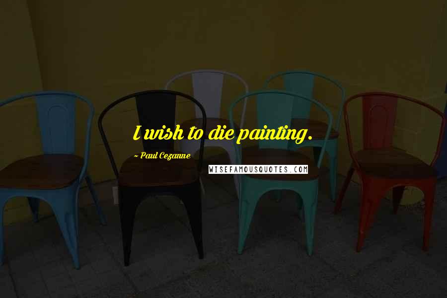 Paul Cezanne Quotes: I wish to die painting.