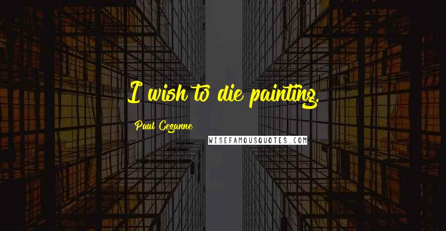 Paul Cezanne Quotes: I wish to die painting.
