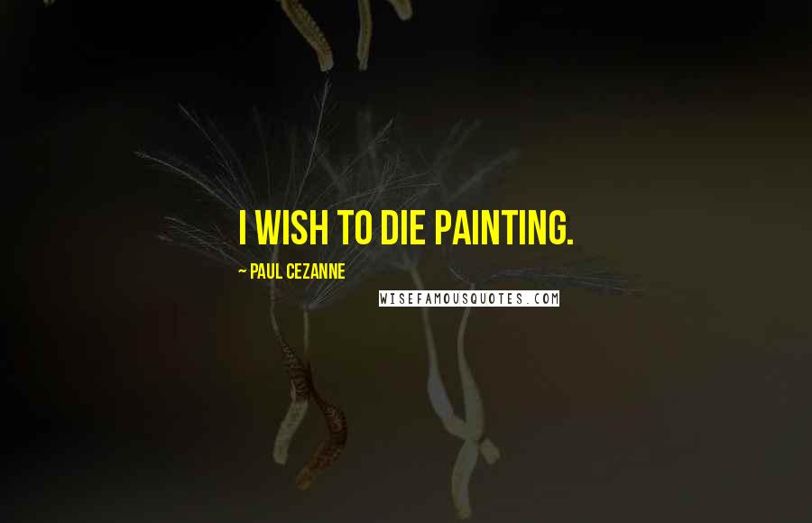 Paul Cezanne Quotes: I wish to die painting.