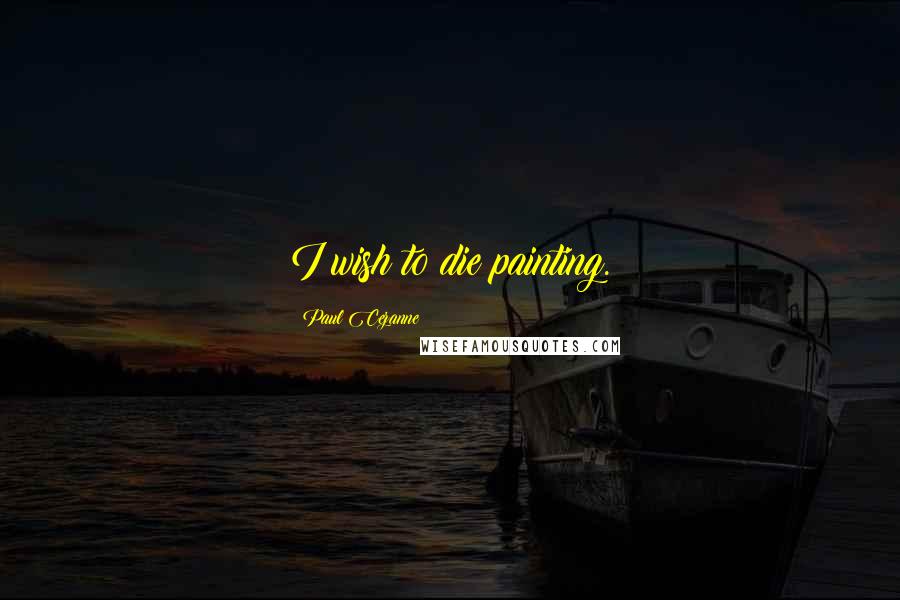 Paul Cezanne Quotes: I wish to die painting.