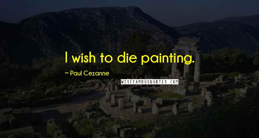 Paul Cezanne Quotes: I wish to die painting.