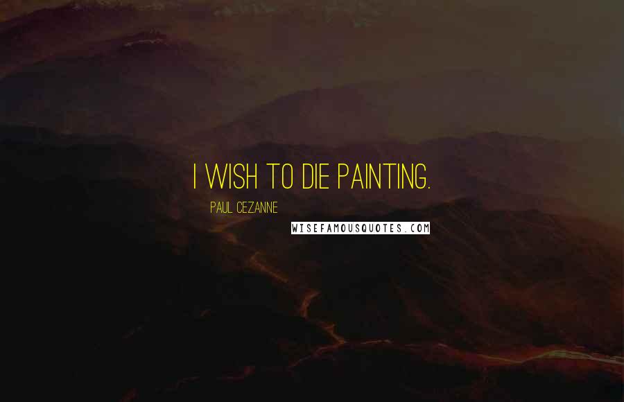 Paul Cezanne Quotes: I wish to die painting.